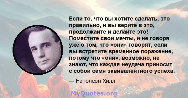 Если то, что вы хотите сделать, это правильно, и вы верите в это, продолжайте и делайте это! Поместите свои мечты, и не говоря уже о том, что «они» говорят, если вы встретите временное поражение, потому что «они»,