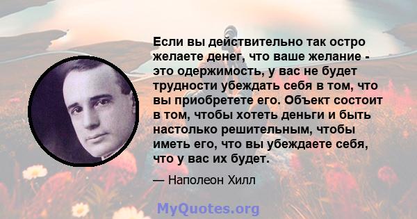 Если вы действительно так остро желаете денег, что ваше желание - это одержимость, у вас не будет трудности убеждать себя в том, что вы приобретете его. Объект состоит в том, чтобы хотеть деньги и быть настолько