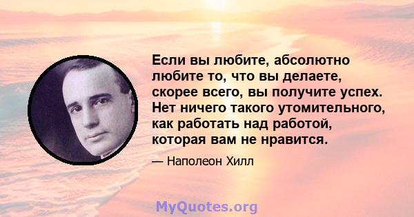 Если вы любите, абсолютно любите то, что вы делаете, скорее всего, вы получите успех. Нет ничего такого утомительного, как работать над работой, которая вам не нравится.