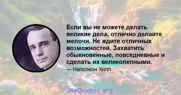 Если вы не можете делать великие дела, отлично делайте мелочи. Не ждите отличных возможностей. Захватить обыкновенные, повседневные и сделать их великолепными.