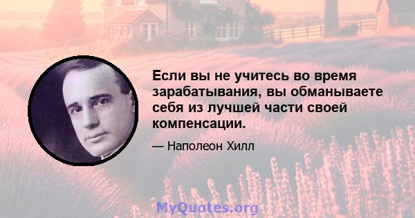 Если вы не учитесь во время зарабатывания, вы обманываете себя из лучшей части своей компенсации.