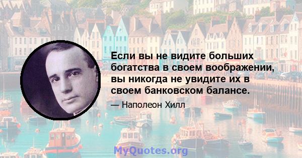 Если вы не видите больших богатства в своем воображении, вы никогда не увидите их в своем банковском балансе.