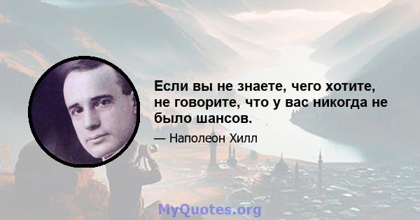 Если вы не знаете, чего хотите, не говорите, что у вас никогда не было шансов.