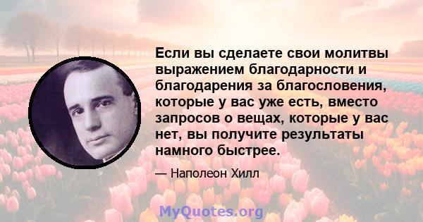 Если вы сделаете свои молитвы выражением благодарности и благодарения за благословения, которые у вас уже есть, вместо запросов о вещах, которые у вас нет, вы получите результаты намного быстрее.