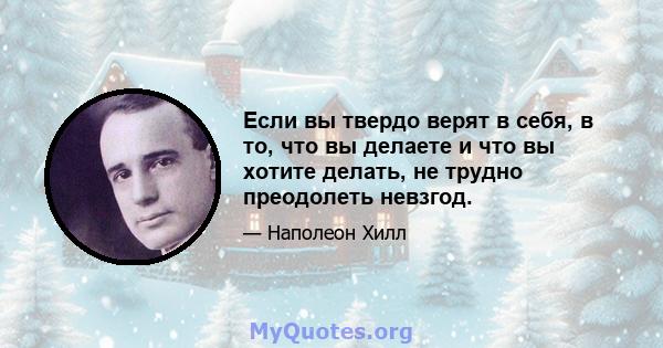 Если вы твердо верят в себя, в то, что вы делаете и что вы хотите делать, не трудно преодолеть невзгод.