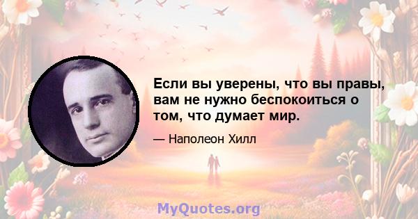 Если вы уверены, что вы правы, вам не нужно беспокоиться о том, что думает мир.