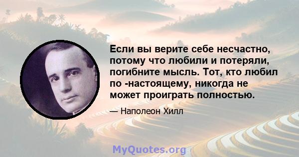 Если вы верите себе несчастно, потому что любили и потеряли, погибните мысль. Тот, кто любил по -настоящему, никогда не может проиграть полностью.