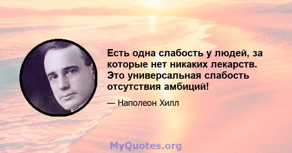 Есть одна слабость у людей, за которые нет никаких лекарств. Это универсальная слабость отсутствия амбиций!