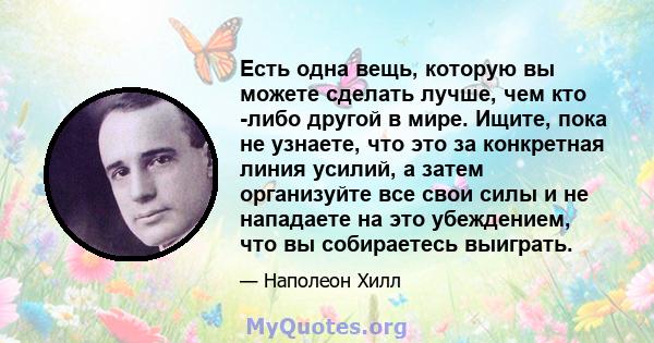 Есть одна вещь, которую вы можете сделать лучше, чем кто -либо другой в мире. Ищите, пока не узнаете, что это за конкретная линия усилий, а затем организуйте все свои силы и не нападаете на это убеждением, что вы