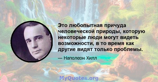 Это любопытная причуда человеческой природы, которую некоторые люди могут видеть возможности, в то время как другие видят только проблемы.