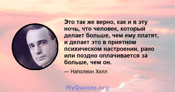 Это так же верно, как и в эту ночь, что человек, который делает больше, чем ему платят, и делает это в приятном психическом настроении, рано или поздно оплачивается за больше, чем он.