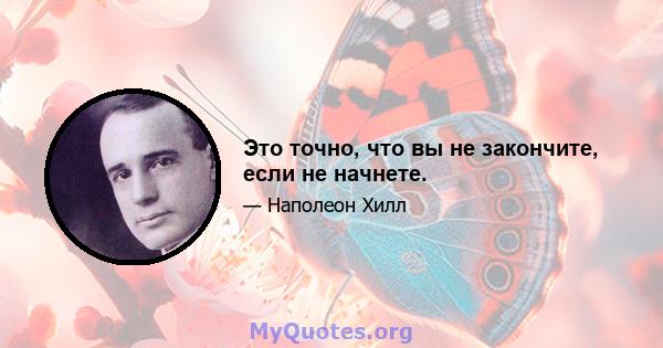 Это точно, что вы не закончите, если не начнете.