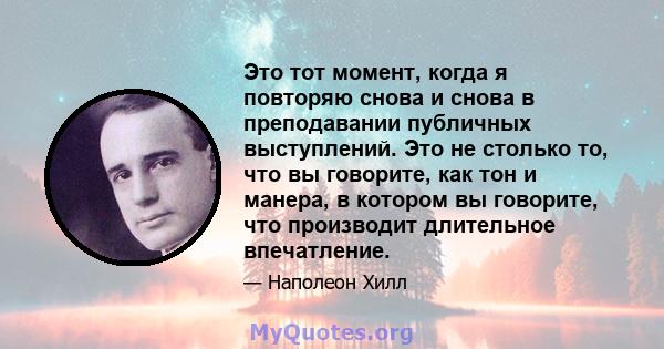 Это тот момент, когда я повторяю снова и снова в преподавании публичных выступлений. Это не столько то, что вы говорите, как тон и манера, в котором вы говорите, что производит длительное впечатление.