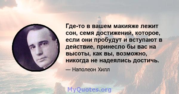 Где-то в вашем макияже лежит сон, семя достижений, которое, если они пробудут и вступают в действие, принесло бы вас на высоты, как вы, возможно, никогда не надеялись достичь.