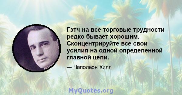 Гэтч на все торговые трудности редко бывает хорошим. Сконцентрируйте все свои усилия на одной определенной главной цели.