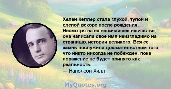 Хелен Келлер стала глухой, тупой и слепой вскоре после рождения. Несмотря на ее величайшее несчастье, она написала свое имя неизгладимо на страницах истории великого. Вся ее жизнь послужила доказательством того, что