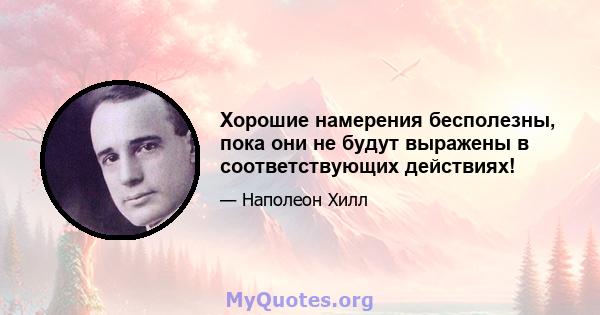 Хорошие намерения бесполезны, пока они не будут выражены в соответствующих действиях!