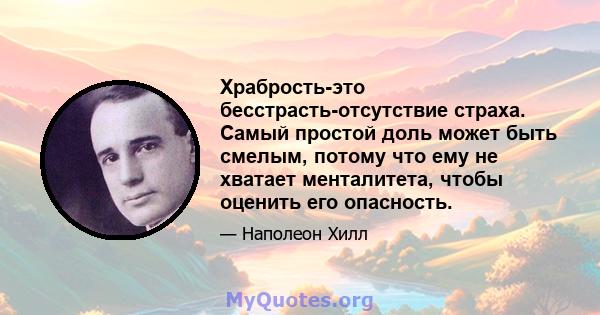 Храбрость-это бесстрасть-отсутствие страха. Самый простой доль может быть смелым, потому что ему не хватает менталитета, чтобы оценить его опасность.