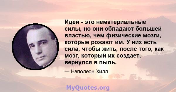 Идеи - это нематериальные силы, но они обладают большей властью, чем физические мозги, которые рожают им. У них есть сила, чтобы жить, после того, как мозг, который их создает, вернулся в пыль.