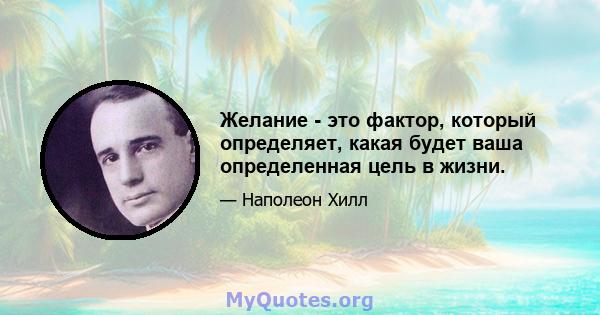 Желание - это фактор, который определяет, какая будет ваша определенная цель в жизни.