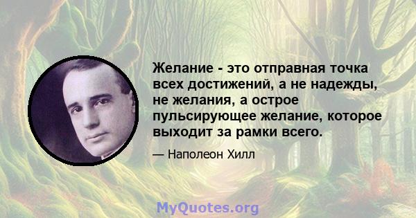 Желание - это отправная точка всех достижений, а не надежды, не желания, а острое пульсирующее желание, которое выходит за рамки всего.