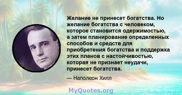 Желание не принесет богатства. Но желание богатства с человеком, которое становится одержимостью, а затем планирование определенных способов и средств для приобретения богатства и поддержка этих планов с настойчивостью, 