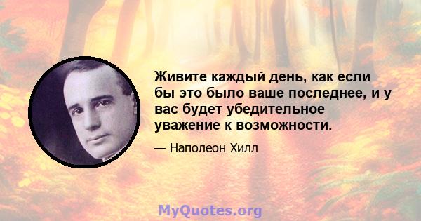 Живите каждый день, как если бы это было ваше последнее, и у вас будет убедительное уважение к возможности.