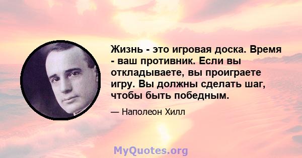 Жизнь - это игровая доска. Время - ваш противник. Если вы откладываете, вы проиграете игру. Вы должны сделать шаг, чтобы быть победным.