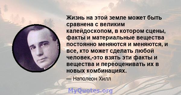 Жизнь на этой земле может быть сравнена с великим калейдоскопом, в котором сцены, факты и материальные вещества постоянно меняются и меняются, и все, кто может сделать любой человек,-это взять эти факты и вещества и