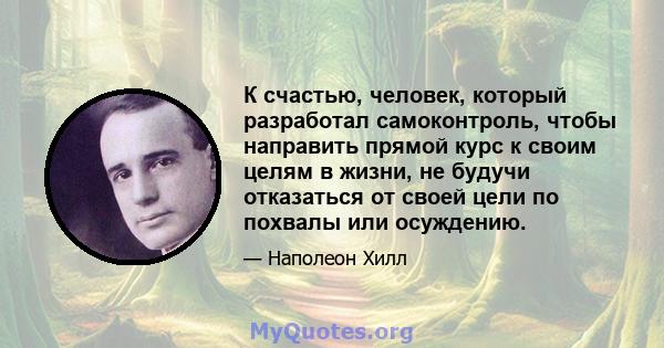 К счастью, человек, который разработал самоконтроль, чтобы направить прямой курс к своим целям в жизни, не будучи отказаться от своей цели по похвалы или осуждению.