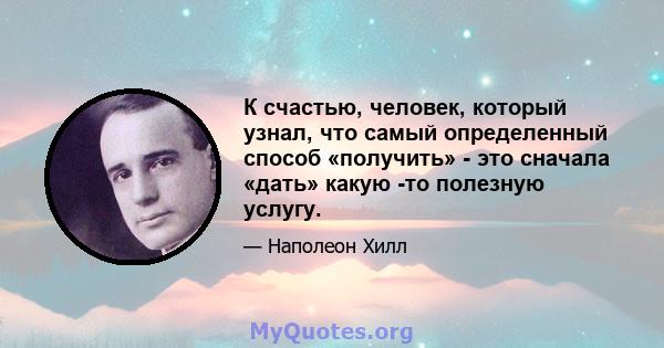 К счастью, человек, который узнал, что самый определенный способ «получить» - это сначала «дать» какую -то полезную услугу.