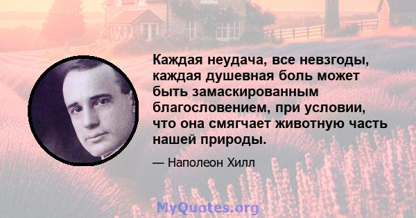 Каждая неудача, все невзгоды, каждая душевная боль может быть замаскированным благословением, при условии, что она смягчает животную часть нашей природы.