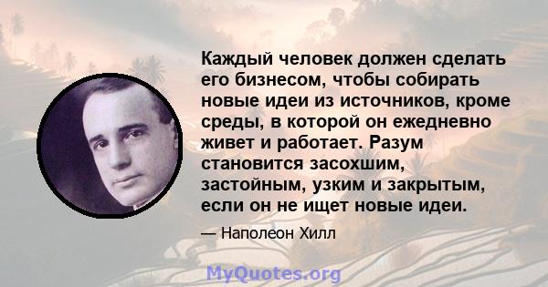 Каждый человек должен сделать его бизнесом, чтобы собирать новые идеи из источников, кроме среды, в которой он ежедневно живет и работает. Разум становится засохшим, застойным, узким и закрытым, если он не ищет новые