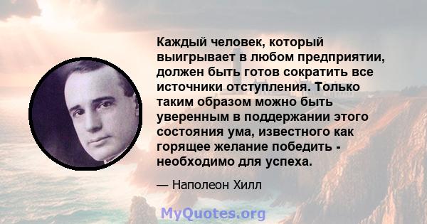 Каждый человек, который выигрывает в любом предприятии, должен быть готов сократить все источники отступления. Только таким образом можно быть уверенным в поддержании этого состояния ума, известного как горящее желание