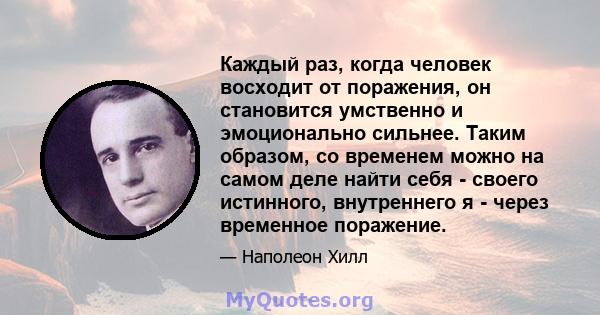 Каждый раз, когда человек восходит от поражения, он становится умственно и эмоционально сильнее. Таким образом, со временем можно на самом деле найти себя - своего истинного, внутреннего я - через временное поражение.