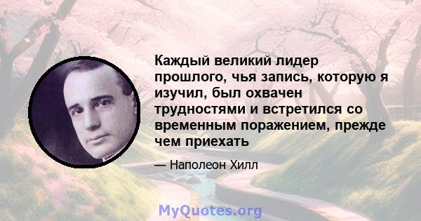 Каждый великий лидер прошлого, чья запись, которую я изучил, был охвачен трудностями и встретился со временным поражением, прежде чем приехать