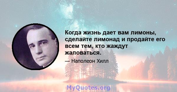 Когда жизнь дает вам лимоны, сделайте лимонад и продайте его всем тем, кто жаждут жаловаться.