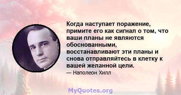 Когда наступает поражение, примите его как сигнал о том, что ваши планы не являются обоснованными, восстанавливают эти планы и снова отправляйтесь в клетку к вашей желанной цели.