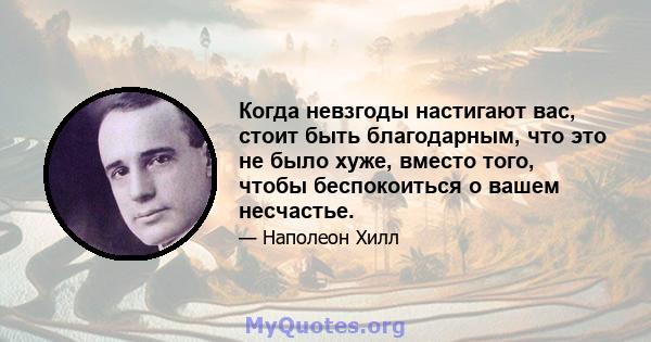 Когда невзгоды настигают вас, стоит быть благодарным, что это не было хуже, вместо того, чтобы беспокоиться о вашем несчастье.