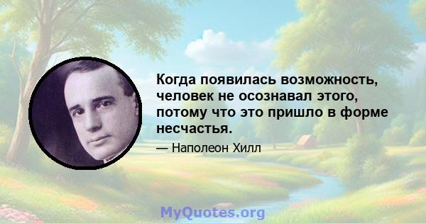 Когда появилась возможность, человек не осознавал этого, потому что это пришло в форме несчастья.