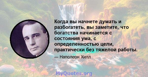 Когда вы начнете думать и разбогатеть, вы заметите, что богатства начинается с состояния ума, с определенностью цели, практически без тяжелой работы.