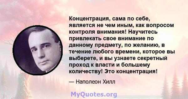 Концентрация, сама по себе, является не чем иным, как вопросом контроля внимания! Научитесь привлекать свое внимание по данному предмету, по желанию, в течение любого времени, которое вы выберете, и вы узнаете секретный 