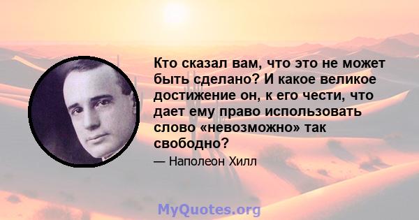 Кто сказал вам, что это не может быть сделано? И какое великое достижение он, к его чести, что дает ему право использовать слово «невозможно» так свободно?