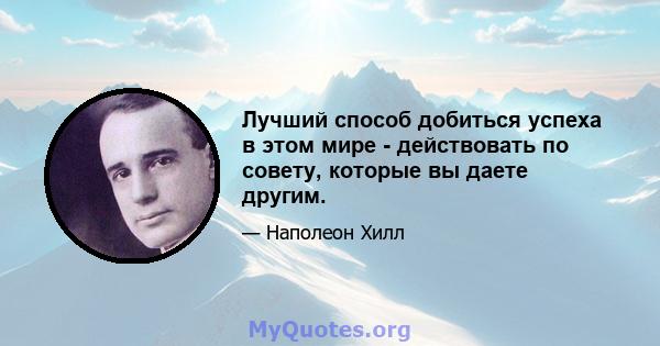 Лучший способ добиться успеха в этом мире - действовать по совету, которые вы даете другим.