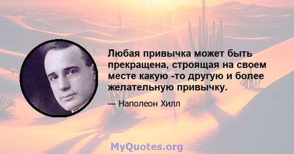 Любая привычка может быть прекращена, строящая на своем месте какую -то другую и более желательную привычку.