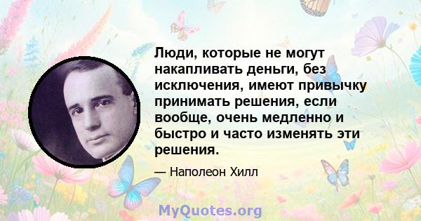 Люди, которые не могут накапливать деньги, без исключения, имеют привычку принимать решения, если вообще, очень медленно и быстро и часто изменять эти решения.