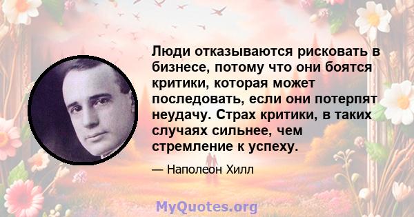 Люди отказываются рисковать в бизнесе, потому что они боятся критики, которая может последовать, если они потерпят неудачу. Страх критики, в таких случаях сильнее, чем стремление к успеху.