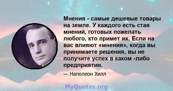 Мнения - самые дешевые товары на земле. У каждого есть стая мнений, готовых пожелать любого, кто примет их. Если на вас влияют «мнения», когда вы принимаете решения, вы не получите успех в каком -либо предприятии.