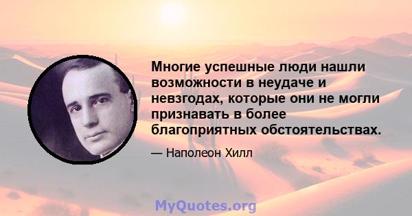 Многие успешные люди нашли возможности в неудаче и невзгодах, которые они не могли признавать в более благоприятных обстоятельствах.