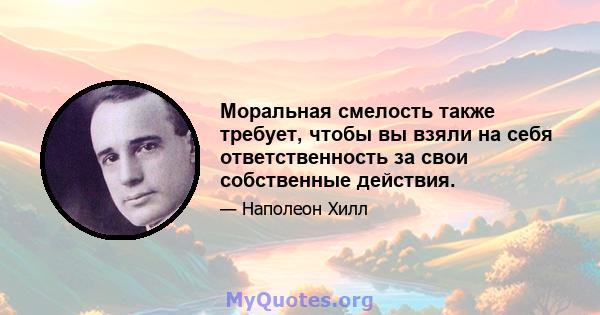 Моральная смелость также требует, чтобы вы взяли на себя ответственность за свои собственные действия.